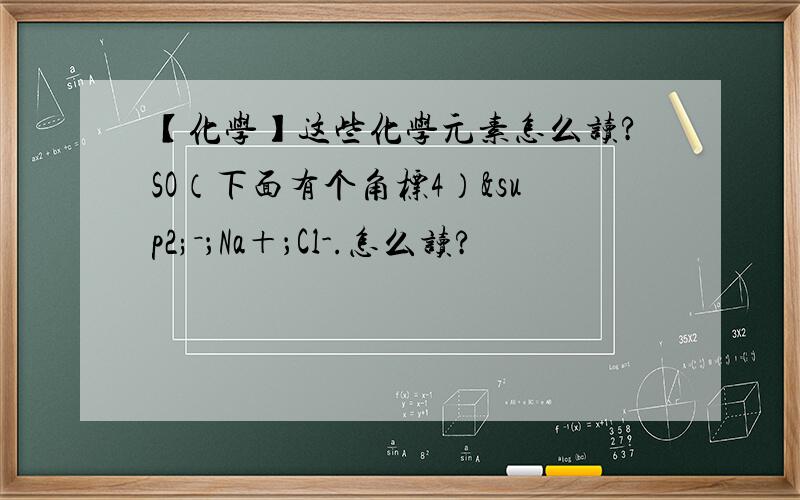 【化学】这些化学元素怎么读?SO（下面有个角标4）²－；Na＋；Cl-.怎么读?