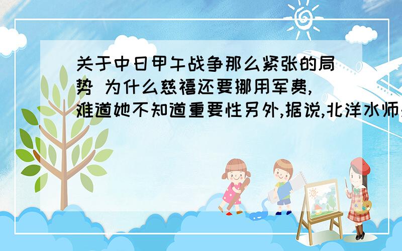 关于中日甲午战争那么紧张的局势 为什么慈禧还要挪用军费,难道她不知道重要性另外,据说,北洋水师是纯粹的洋舰队,所有的装备都依靠进口,当时,有些个卖给清政府的炮弹根本不能用.这个