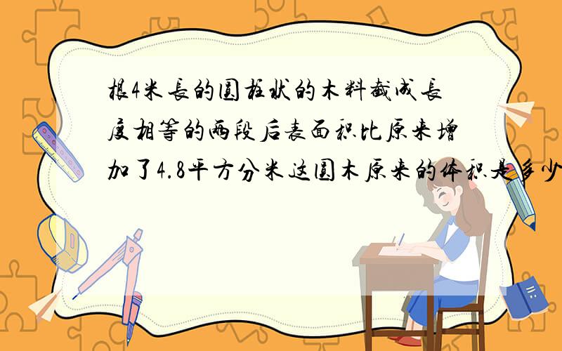 根4米长的圆柱状的木料截成长度相等的两段后表面积比原来增加了4.8平方分米这圆木原来的体积是多少立方