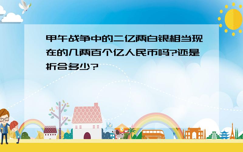 甲午战争中的二亿两白银相当现在的几两百个亿人民币吗?还是折合多少?