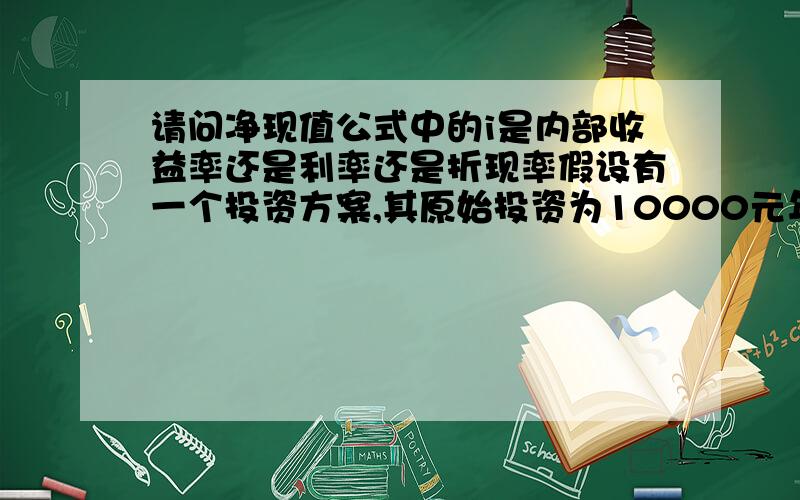 请问净现值公式中的i是内部收益率还是利率还是折现率假设有一个投资方案,其原始投资为10000元年现金净流入量1—5年中每年1500元,6-10年中每年2000元,有效期限10年,无残值.计算净现值（i=10%)