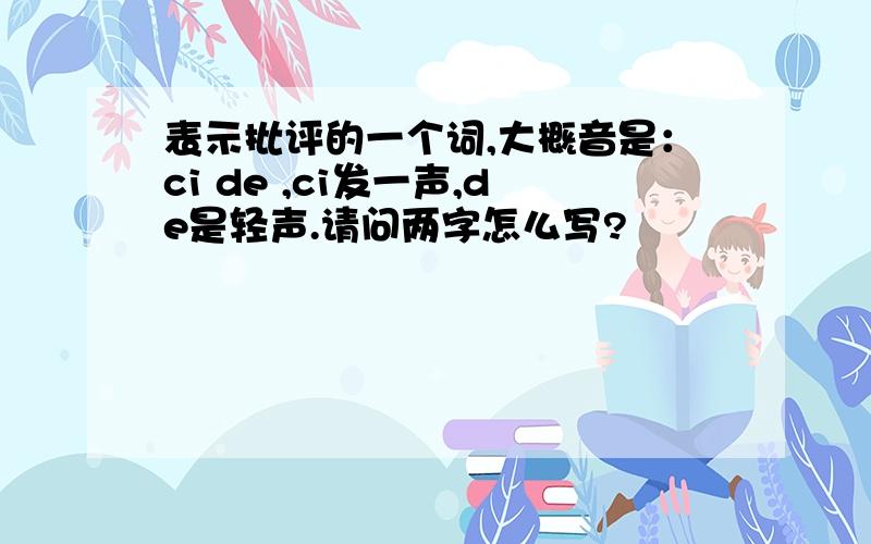 表示批评的一个词,大概音是：ci de ,ci发一声,de是轻声.请问两字怎么写?