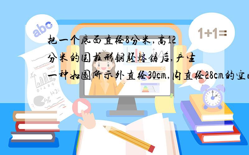 把一个底面直径8分米,高12分米的圆柱形钢胚熔铸后,产生一种如图所示外直径30cm,内直径28cm的空心钢管,一共能产生这种空心钢管多少米?(得数保留整数)急急急!