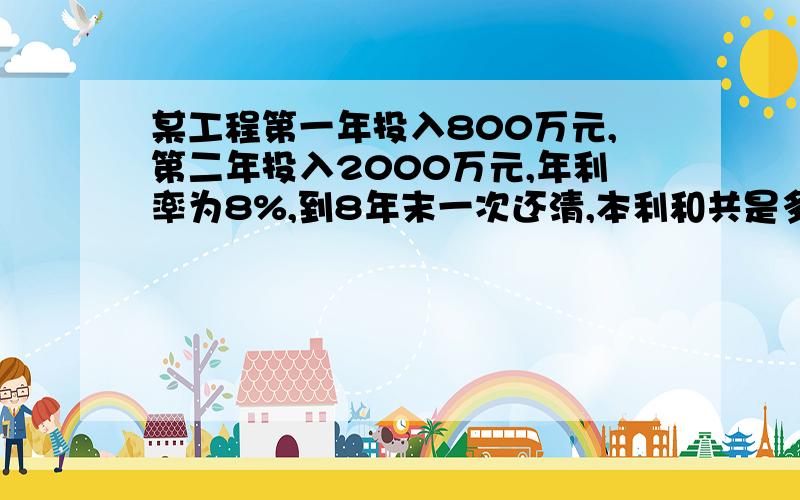 某工程第一年投入800万元,第二年投入2000万元,年利率为8%,到8年末一次还清,本利和共是多少?