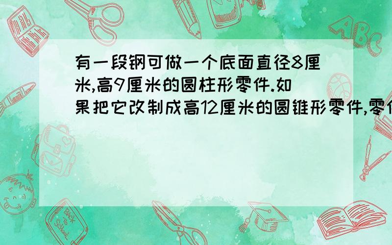 有一段钢可做一个底面直径8厘米,高9厘米的圆柱形零件.如果把它改制成高12厘米的圆锥形零件,零件的底面积是多少平方厘米?