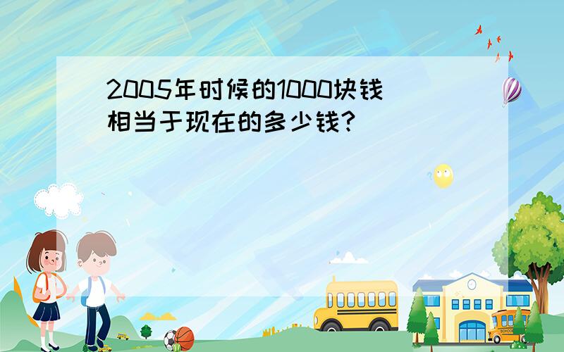 2005年时候的1000块钱相当于现在的多少钱?