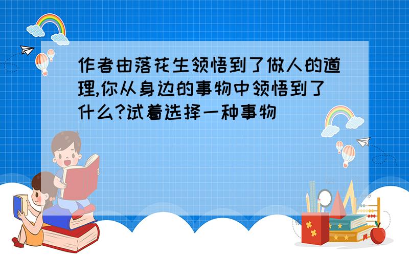 作者由落花生领悟到了做人的道理,你从身边的事物中领悟到了什么?试着选择一种事物