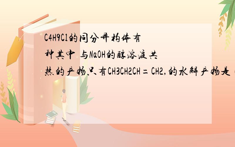 C4H9Cl的同分异构体有 种其中 与NaOH的醇溶液共热的产物只有CH3CH2CH=CH2,的水解产物是（CH3）3COH