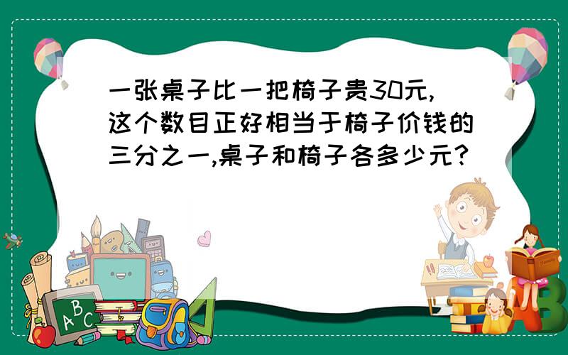 一张桌子比一把椅子贵30元,这个数目正好相当于椅子价钱的三分之一,桌子和椅子各多少元?