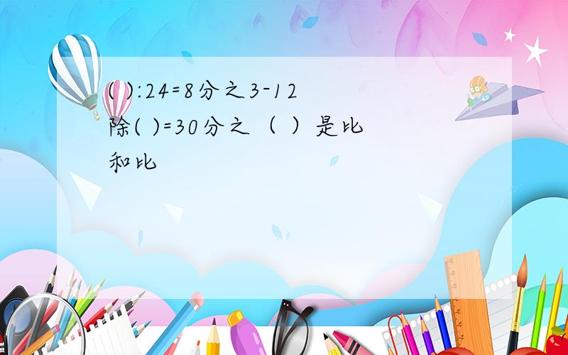 ( ):24=8分之3-12除( )=30分之（ ）是比和比