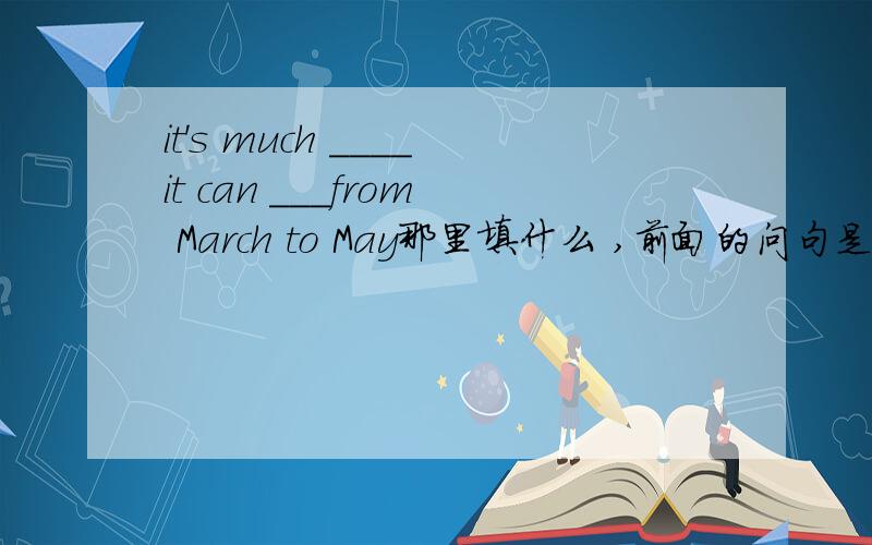 it's much ____it can ___from March to May那里填什么 ,前面的问句是Is spring in England different from that in China