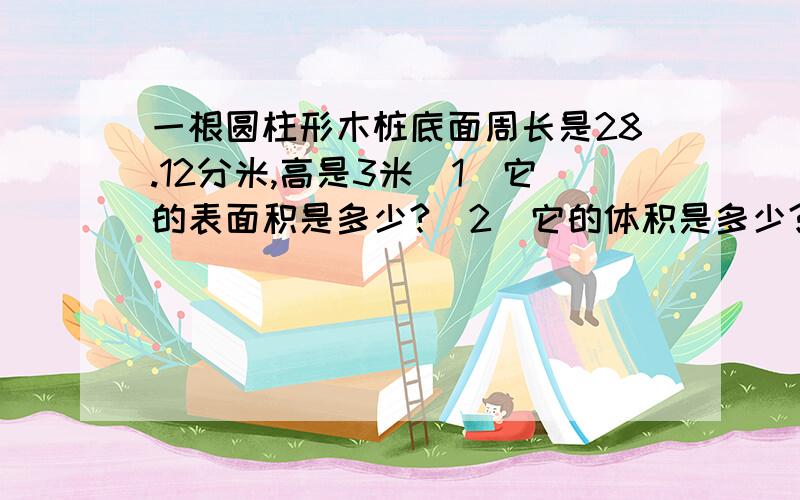 一根圆柱形木桩底面周长是28.12分米,高是3米（1）它的表面积是多少?（2）它的体积是多少?要具体的算式和过程