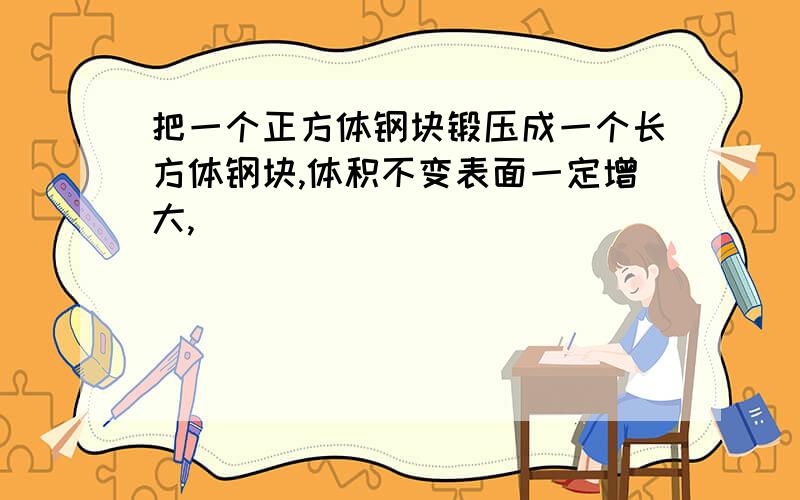 把一个正方体钢块锻压成一个长方体钢块,体积不变表面一定增大,