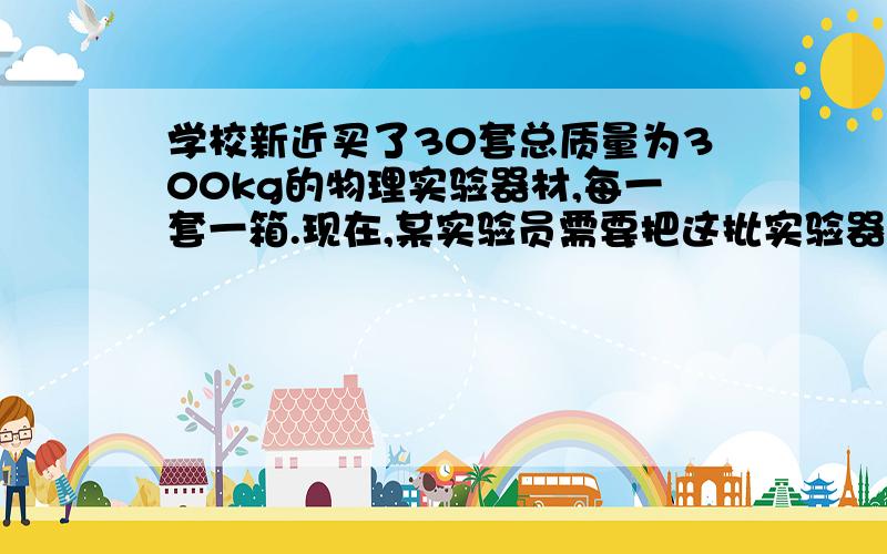 学校新近买了30套总质量为300kg的物理实验器材,每一套一箱.现在,某实验员需要把这批实验器材搬运到14m最大功率为70w