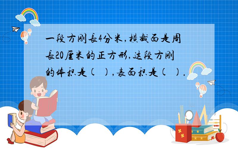 一段方刚长4分米,横截面是周长20厘米的正方形,这段方刚的体积是( ),表面积是( ).