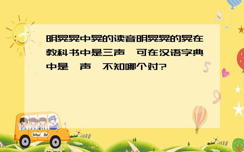 明晃晃中晃的读音明晃晃的晃在教科书中是三声,可在汉语字典中是一声,不知哪个对?