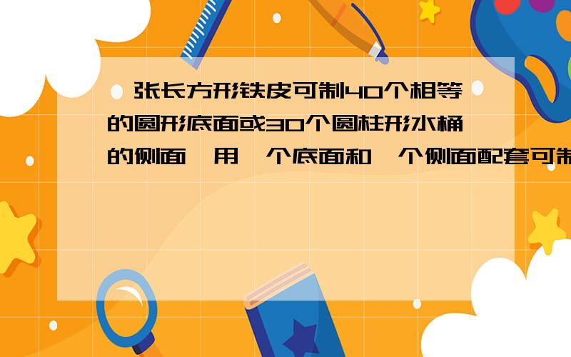 一张长方形铁皮可制40个相等的圆形底面或30个圆柱形水桶的侧面,用一个底面和一个侧面配套可制作一只水桶现有两张同样的铁皮,共可制作（ ）只