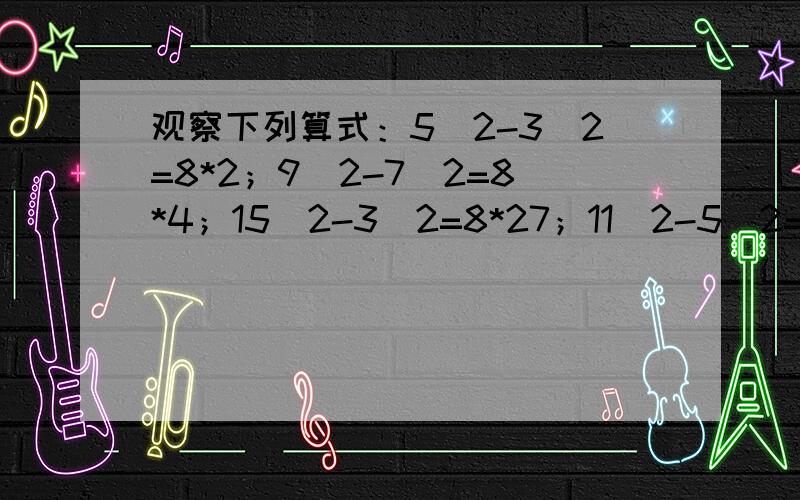 观察下列算式：5^2-3^2=8*2；9^2-7^2=8*4；15^2-3^2=8*27；11^2-5^2=8*12；15^2-7^2=8*22……1）请你写出两个（不同与上面算式）具有上述规律的算式2）用文字写出反映上述算式的规律3）说明这个规律的正