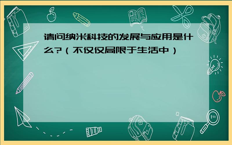 请问纳米科技的发展与应用是什么?（不仅仅局限于生活中）