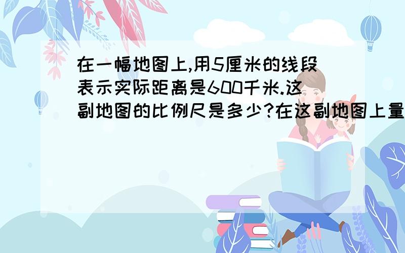 在一幅地图上,用5厘米的线段表示实际距离是600千米.这副地图的比例尺是多少?在这副地图上量得ab两城的离是4厘米.如果一辆汽车早晨7点以每小时48千米的速度由a城开往b城什么时候能到达?