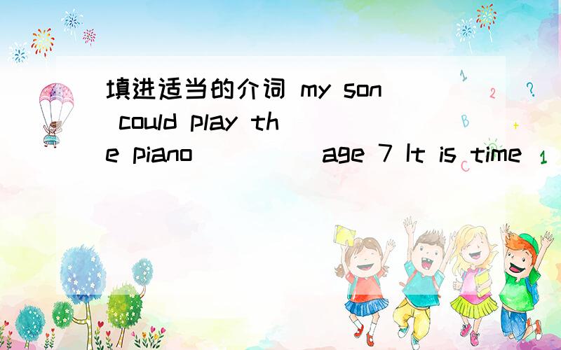 填进适当的介词 my son could play the piano_____age 7 It is time _____the football matchI have beef_____lunchtime____the first month of the year