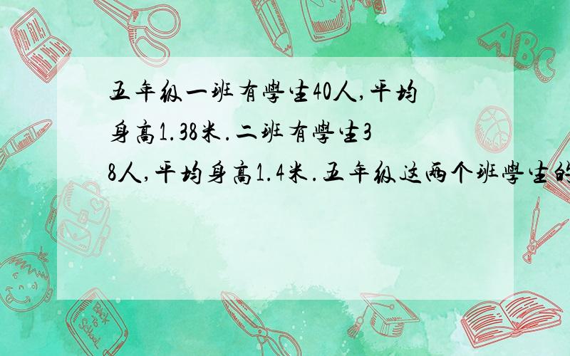 五年级一班有学生40人,平均身高1.38米.二班有学生38人,平均身高1.4米.五年级这两个班学生的平均身高是多少米?（得数保留两位小数）