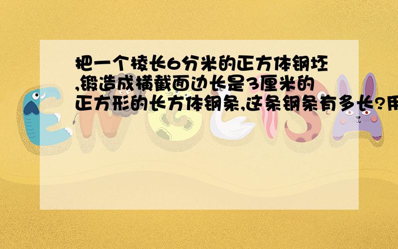 把一个棱长6分米的正方体钢坯,锻造成横截面边长是3厘米的正方形的长方体钢条,这条钢条有多长?用方程解