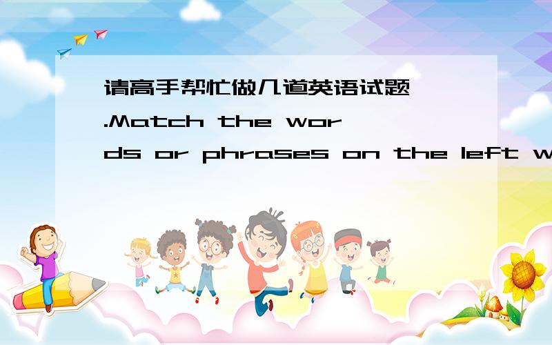 请高手帮忙做几道英语试题,Ⅰ.Match the words or phrases on the left with their meanings on thⅠ.Match the words or phrases on the left with their meanings on the right.