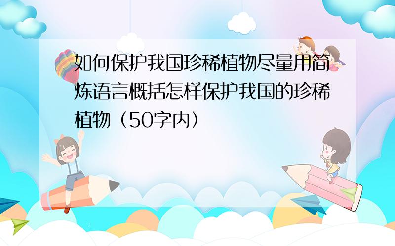 如何保护我国珍稀植物尽量用简炼语言概括怎样保护我国的珍稀植物（50字内）