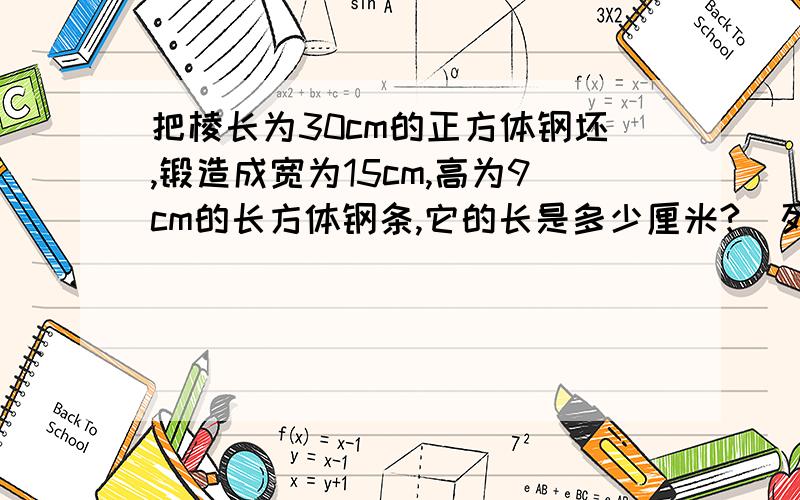 把棱长为30cm的正方体钢坯,锻造成宽为15cm,高为9cm的长方体钢条,它的长是多少厘米?（列方程解答）