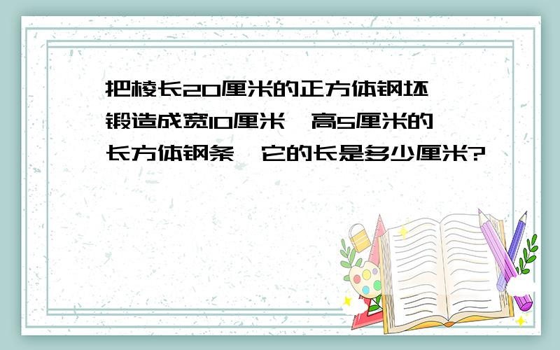 把棱长20厘米的正方体钢坯,锻造成宽10厘米,高5厘米的长方体钢条,它的长是多少厘米?