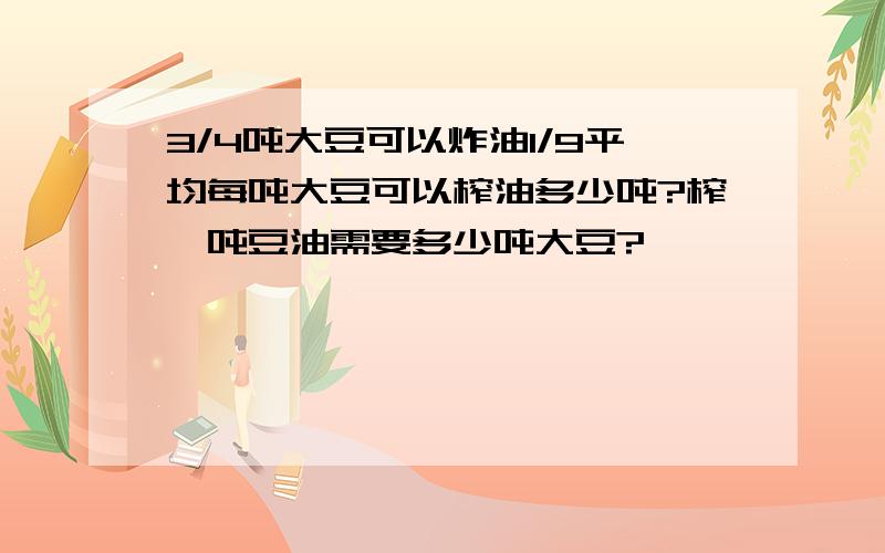 3/4吨大豆可以炸油1/9平均每吨大豆可以榨油多少吨?榨一吨豆油需要多少吨大豆?