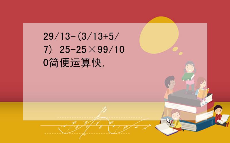 29/13-(3/13+5/7) 25-25×99/100简便运算快,