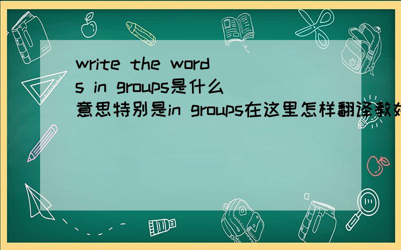 write the words in groups是什么意思特别是in groups在这里怎样翻译教好为什么得分组写单词,是不是为了便于记忆