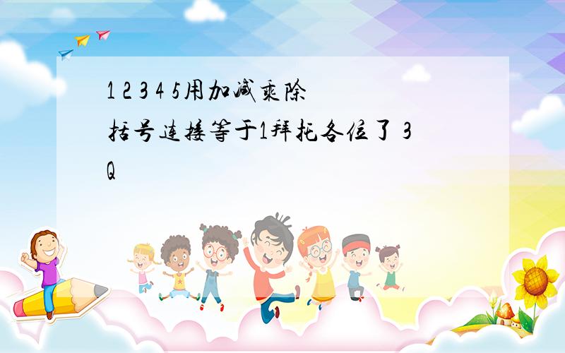 1 2 3 4 5用加减乘除括号连接等于1拜托各位了 3Q