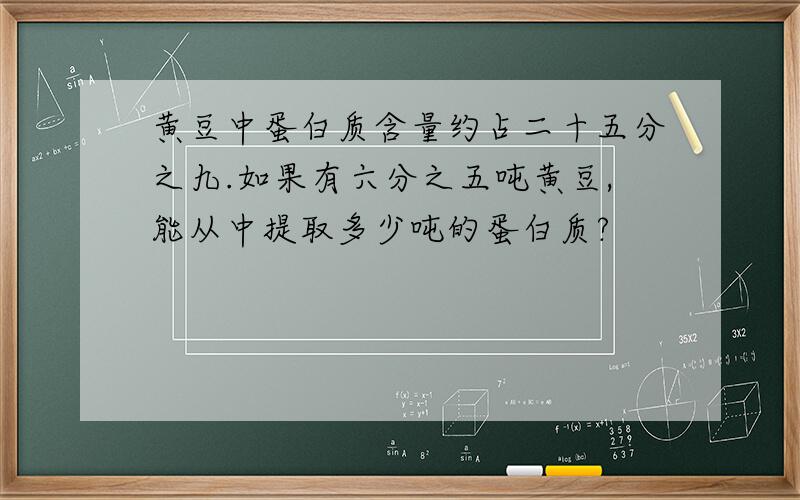 黄豆中蛋白质含量约占二十五分之九.如果有六分之五吨黄豆,能从中提取多少吨的蛋白质?