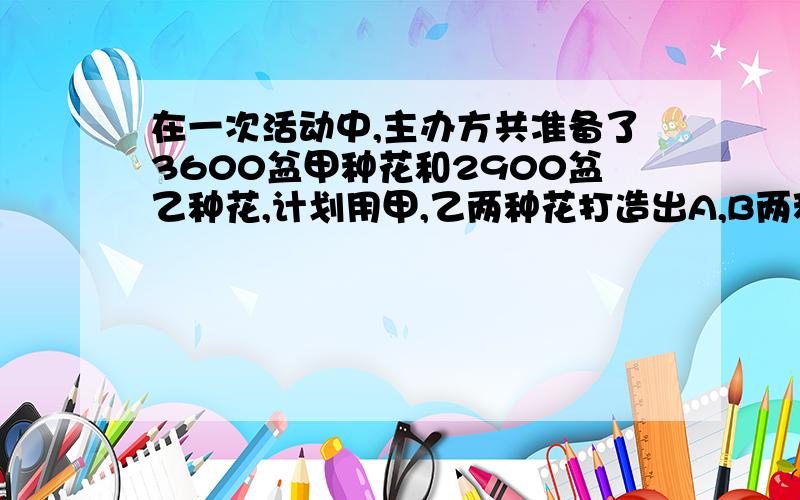 在一次活动中,主办方共准备了3600盆甲种花和2900盆乙种花,计划用甲,乙两种花打造出A,B两种花园共50个.搭载要求如下：造型 甲 乙A 90盆 30盆B 40盆 100盆请问符合要求的打造方按有几种?请写出