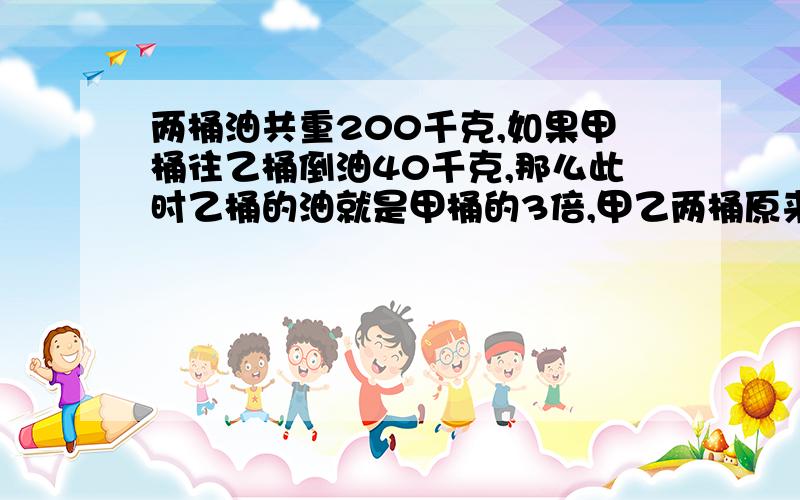 两桶油共重200千克,如果甲桶往乙桶倒油40千克,那么此时乙桶的油就是甲桶的3倍,甲乙两桶原来各有多少千克（不列方程,用计算法）