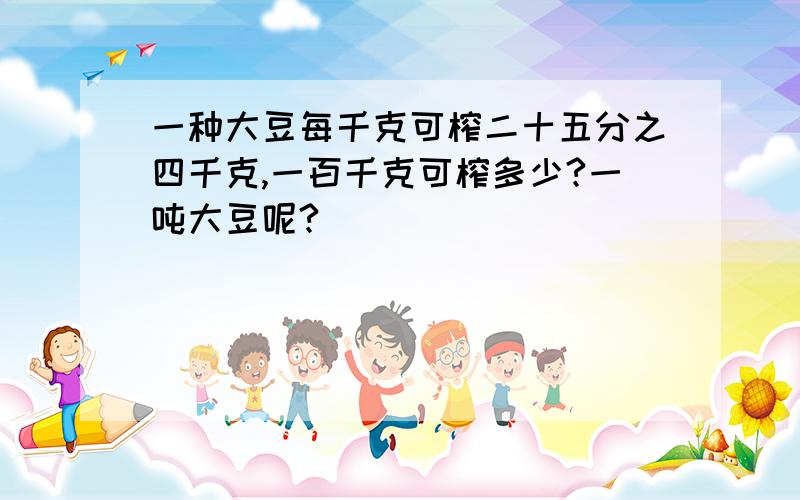 一种大豆每千克可榨二十五分之四千克,一百千克可榨多少?一吨大豆呢?