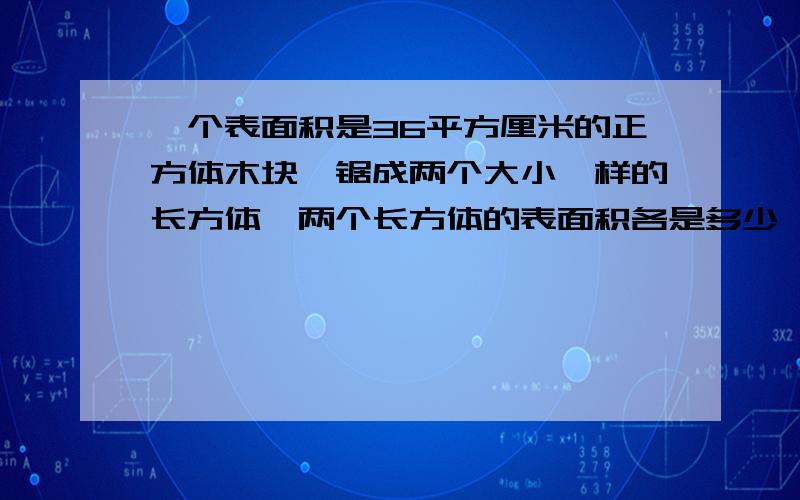 一个表面积是36平方厘米的正方体木块,锯成两个大小一样的长方体,两个长方体的表面积各是多少