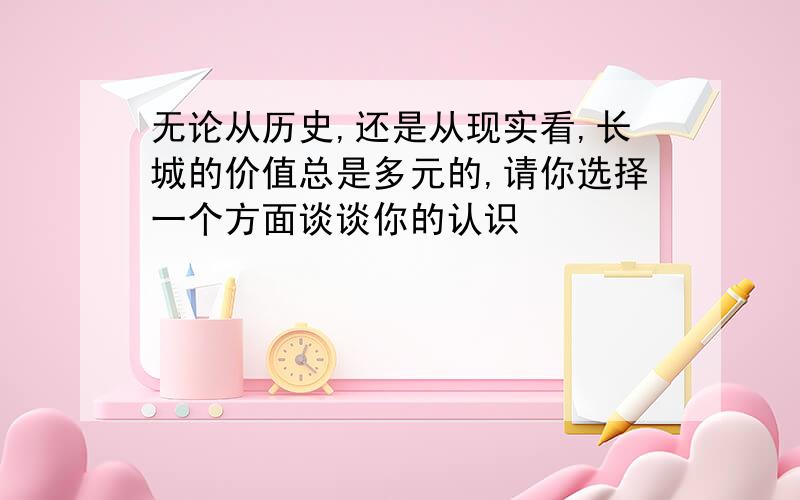 无论从历史,还是从现实看,长城的价值总是多元的,请你选择一个方面谈谈你的认识