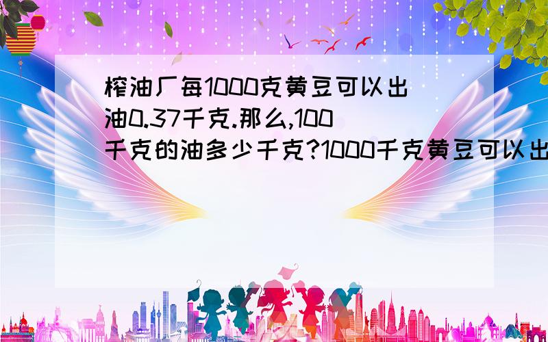 榨油厂每1000克黄豆可以出油0.37千克.那么,100千克的油多少千克?1000千克黄豆可以出油多少千克