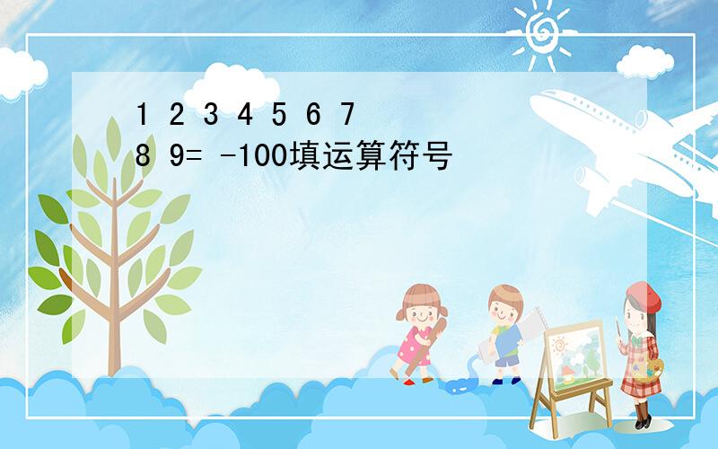 1 2 3 4 5 6 7 8 9= -100填运算符号