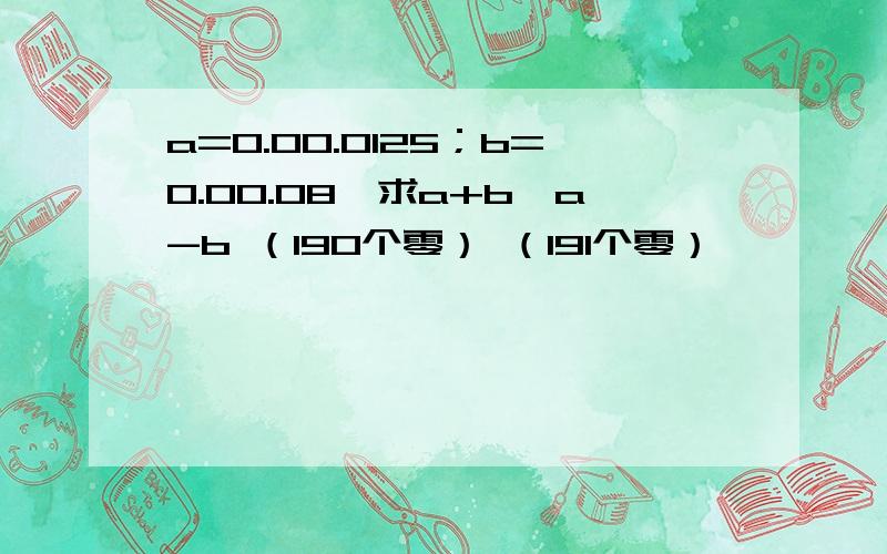 a=0.00.0125；b=0.00.08,求a+b,a-b （190个零） （191个零）