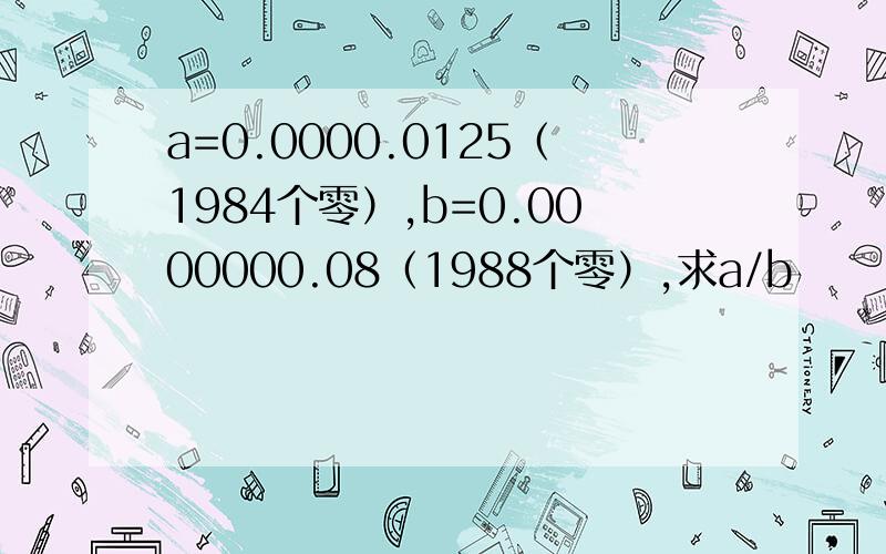 a=0.0000.0125（1984个零）,b=0.0000000.08（1988个零）,求a/b