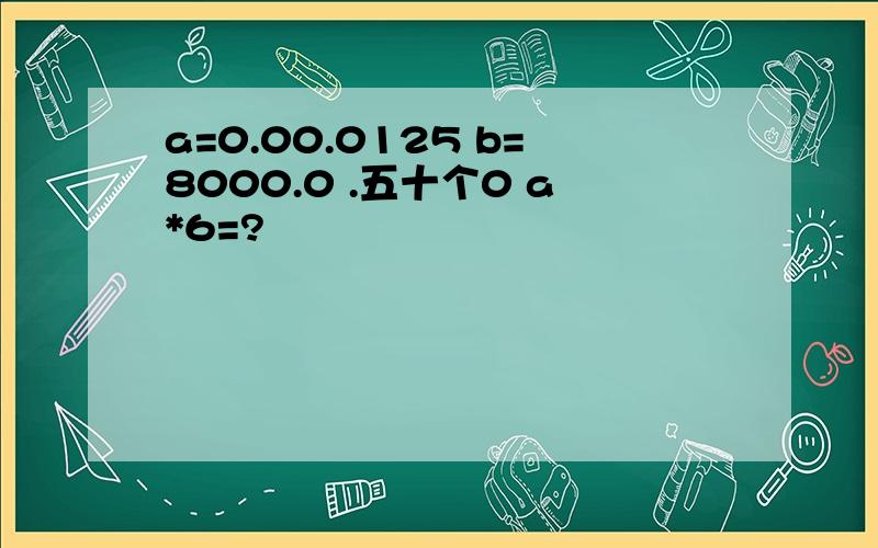 a=0.00.0125 b=8000.0 .五十个0 a*6=?