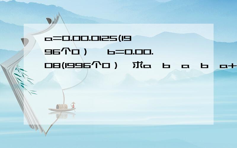 a=0.00.0125(1996个0）, b=0.00.08(1996个0）,求a×b,a÷b,a+b