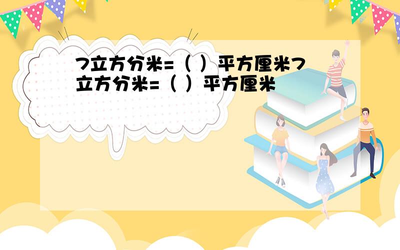 7立方分米=（ ）平方厘米7立方分米=（ ）平方厘米