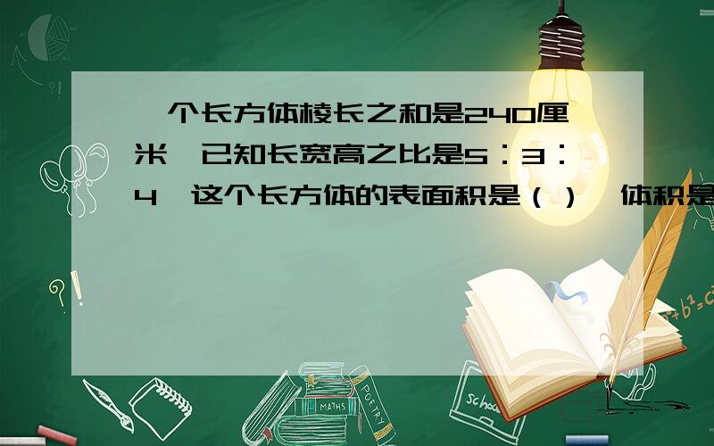 一个长方体棱长之和是240厘米,已知长宽高之比是5：3：4,这个长方体的表面积是（）,体积是（）.