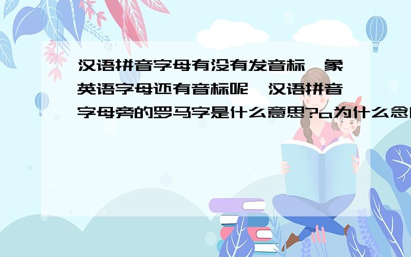 汉语拼音字母有没有发音标,象英语字母还有音标呢,汉语拼音字母旁的罗马字是什么意思?a为什么念啊,...汉语拼音字母有没有发音标,象英语字母还有音标呢,汉语拼音字母旁的罗马字是什么意